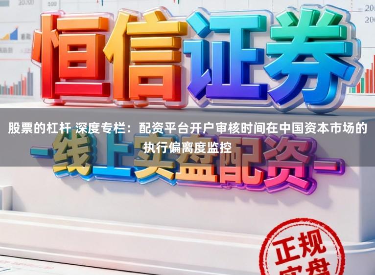 股票的杠杆 深度专栏：配资平台开户审核时间在中国资本市场的执行偏离度监控