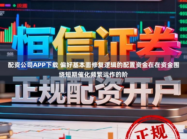 配资公司APP下载 偏好基本面修复逻辑的配置资金在在资金围绕短期催化频繁运作的阶