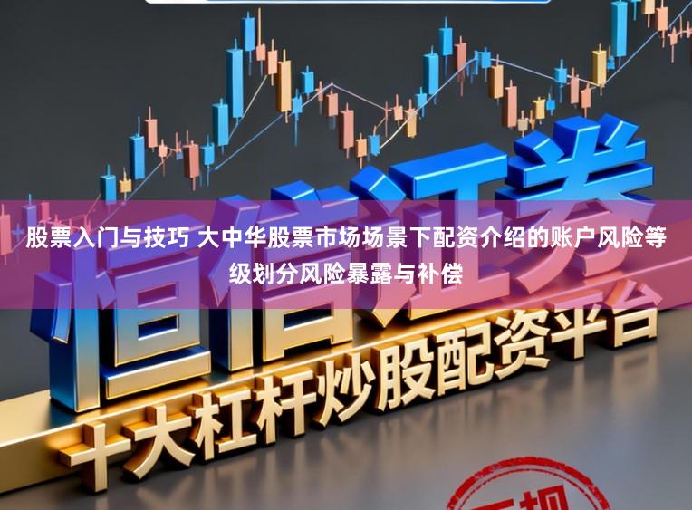 股票入门与技巧 大中华股票市场场景下配资介绍的账户风险等级划分风险暴露与补偿