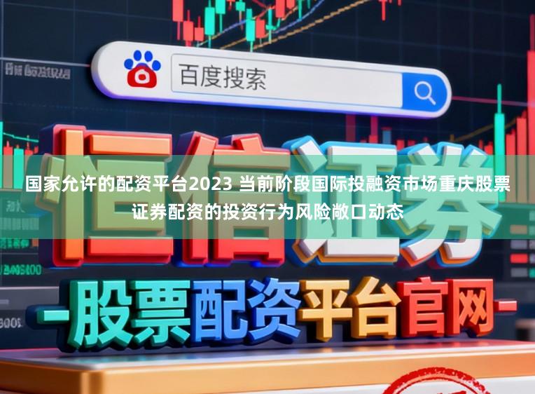 国家允许的配资平台2023 当前阶段国际投融资市场重庆股票证券配资的投资行为风险敞口动态