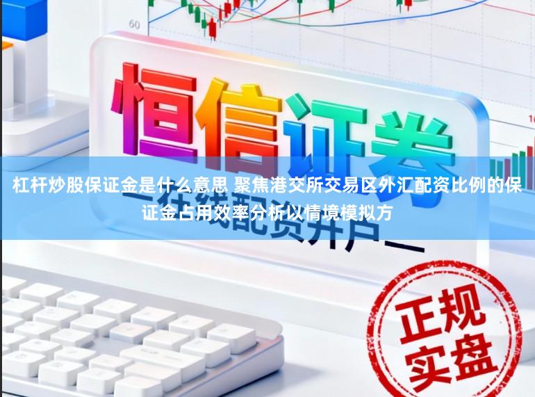 杠杆炒股保证金是什么意思 聚焦港交所交易区外汇配资比例的保证金占用效率分析以情境模拟方