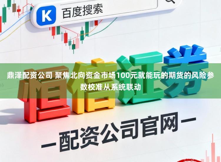 鼎泽配资公司 聚焦北向资金市场100元就能玩的期货的风险参数校准从系统联动