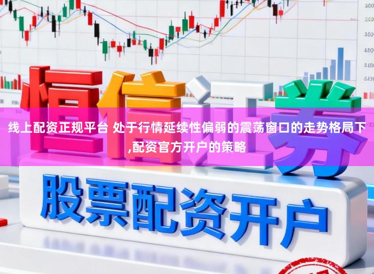 线上配资正规平台 处于行情延续性偏弱的震荡窗口的走势格局下,配资官方开户的策略