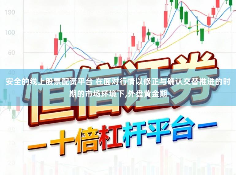 安全的线上股票配资平台 在面对行情以修正与确认交替推进的时期的市场环境下,外盘黄金期