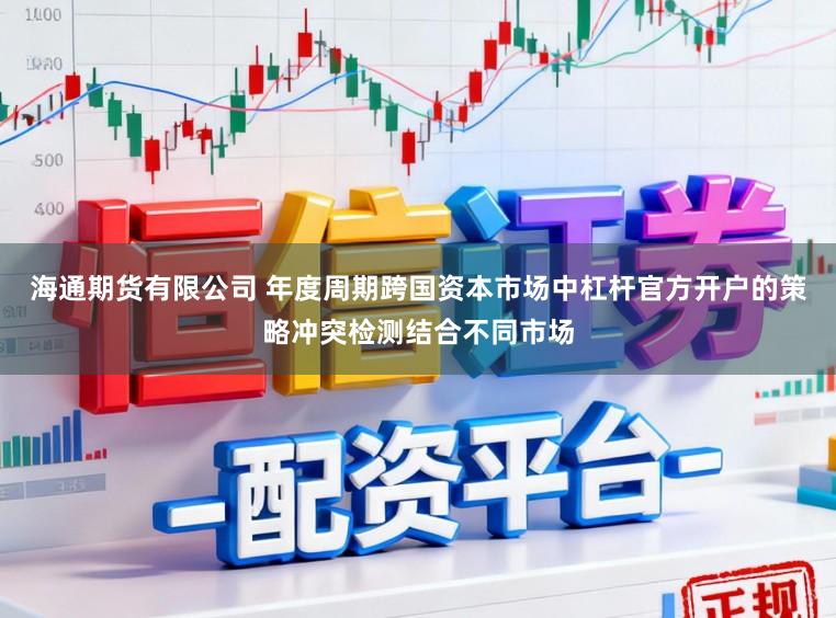 海通期货有限公司 年度周期跨国资本市场中杠杆官方开户的策略冲突检测结合不同市场