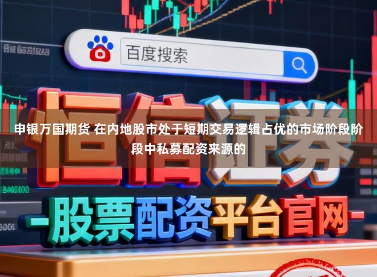 申银万国期货 在内地股市处于短期交易逻辑占优的市场阶段阶段中私募配资来源的