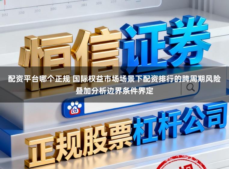 配资平台哪个正规 国际权益市场场景下配资排行的跨周期风险叠加分析边界条件界定