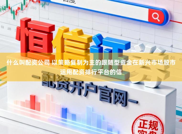 什么叫配资公司 以策略复制为主的跟随型资金在新兴市场股市运用配资排行平台的信