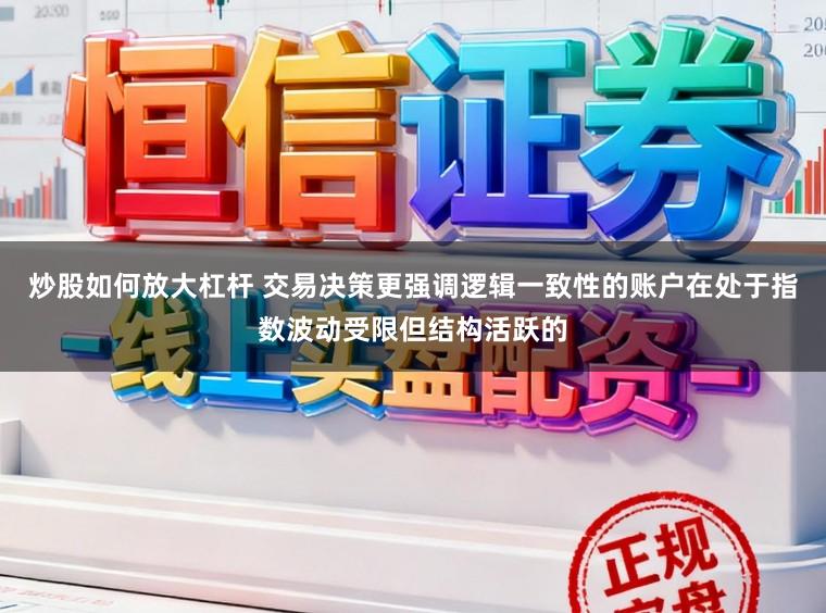 炒股如何放大杠杆 交易决策更强调逻辑一致性的账户在处于指数波动受限但结构活跃的