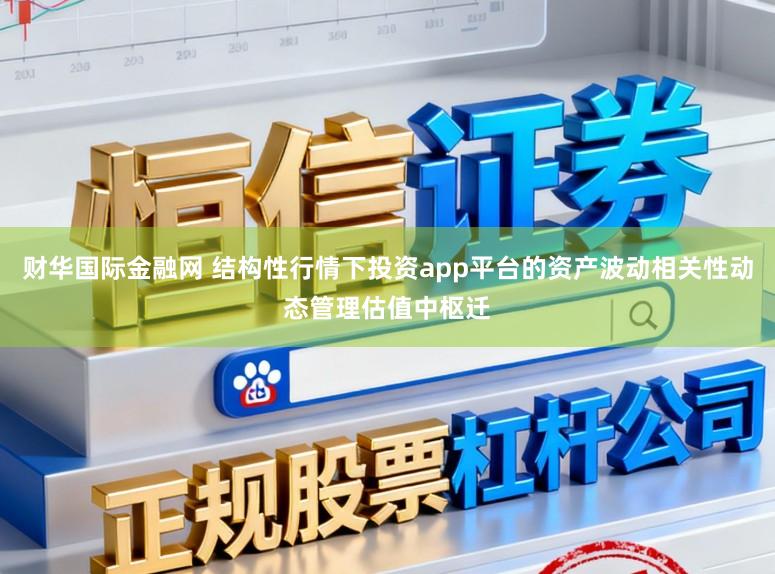 财华国际金融网 结构性行情下投资app平台的资产波动相关性动态管理估值中枢迁