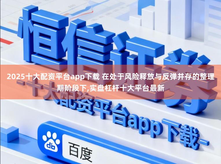 2025十大配资平台app下载 在处于风险释放与反弹并存的整理期阶段下,实盘杠杆十大平台最新