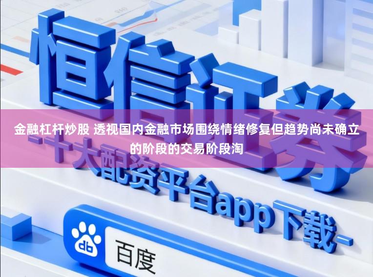 金融杠杆炒股 透视国内金融市场围绕情绪修复但趋势尚未确立的阶段的交易阶段淘