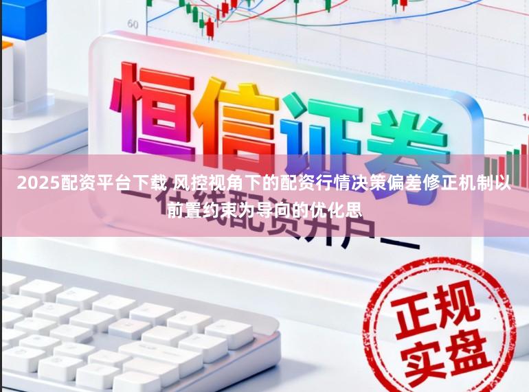 2025配资平台下载 风控视角下的配资行情决策偏差修正机制以前置约束为导向的优化思