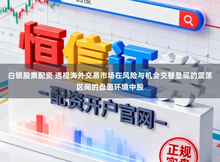 白银股票配资 透视海外交易市场在风险与机会交替显现的震荡区间的盘面环境中股
