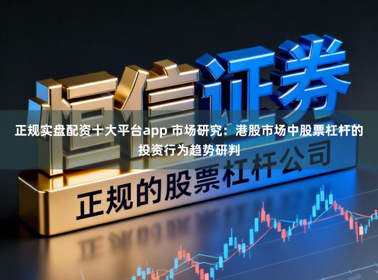 正规实盘配资十大平台app 市场研究：港股市场中股票杠杆的投资行为趋势研判