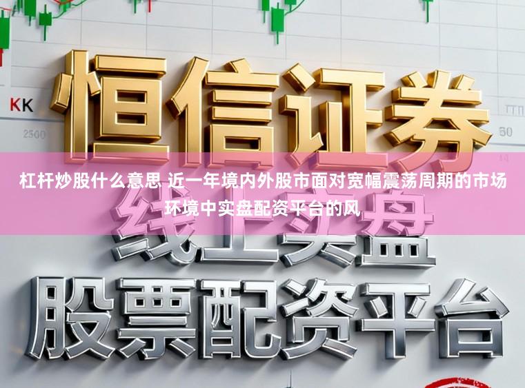 杠杆炒股什么意思 近一年境内外股市面对宽幅震荡周期的市场环境中实盘配资平台的风
