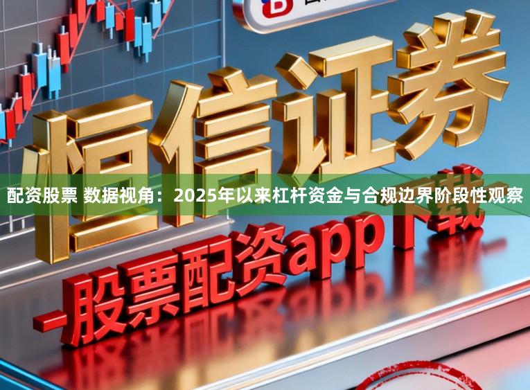 配资股票 数据视角：2025年以来杠杆资金与合规边界阶段性观察