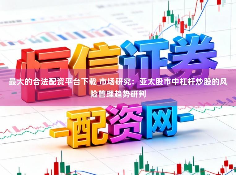 最大的合法配资平台下载 市场研究：亚太股市中杠杆炒股的风险管理趋势研判