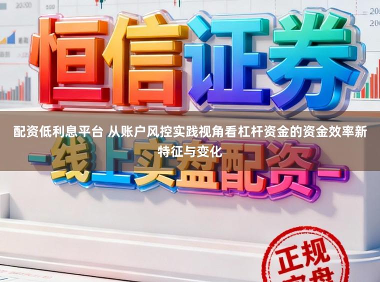 配资低利息平台 从账户风控实践视角看杠杆资金的资金效率新特征与变化