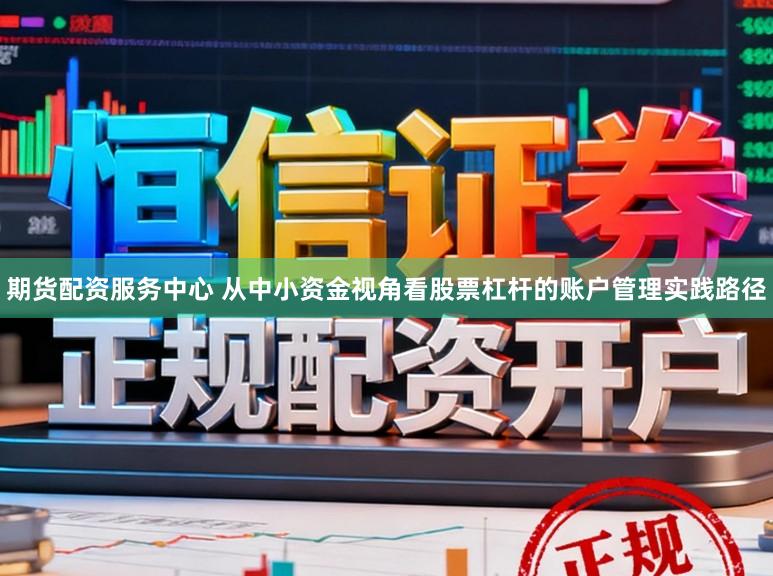 期货配资服务中心 从中小资金视角看股票杠杆的账户管理实践路径