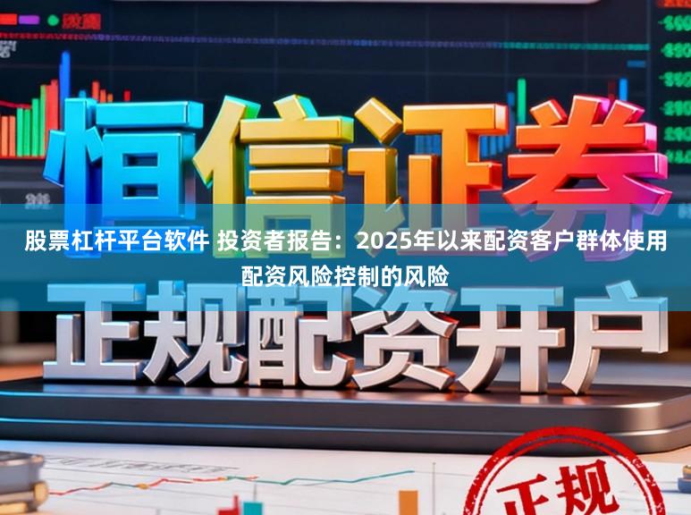 股票杠杆平台软件 投资者报告：2025年以来配资客户群体使用配资风险控制的风险