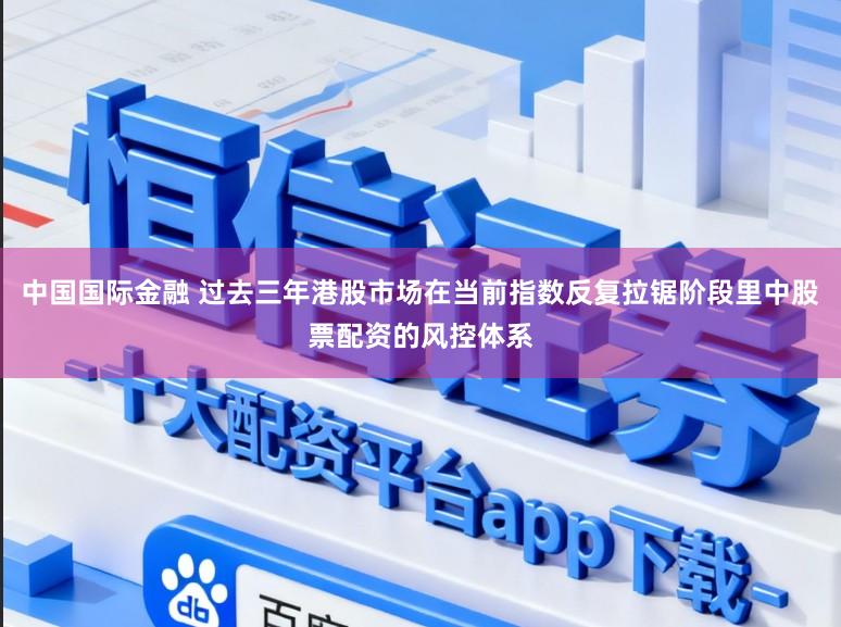 中国国际金融 过去三年港股市场在当前指数反复拉锯阶段里中股票配资的风控体系