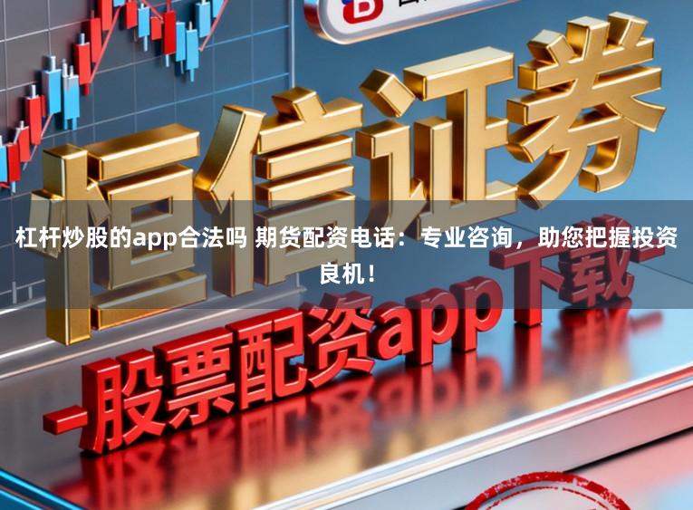杠杆炒股的app合法吗 期货配资电话：专业咨询，助您把握投资良机！
