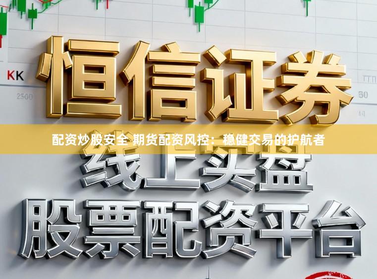 配资炒股安全 期货配资风控：稳健交易的护航者