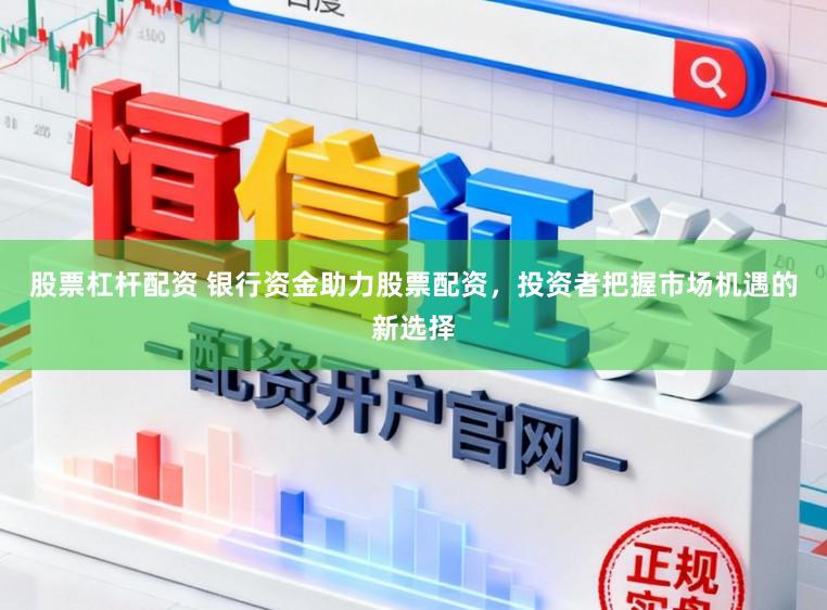 股票杠杆配资 银行资金助力股票配资，投资者把握市场机遇的新选择
