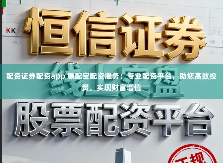 配资证券配资app 顺配宝配资服务：专业配资平台，助您高效投资，实现财富增值