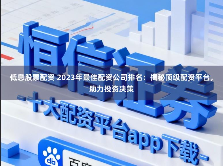 低息股票配资 2023年最佳配资公司排名：揭秘顶级配资平台，助力投资决策