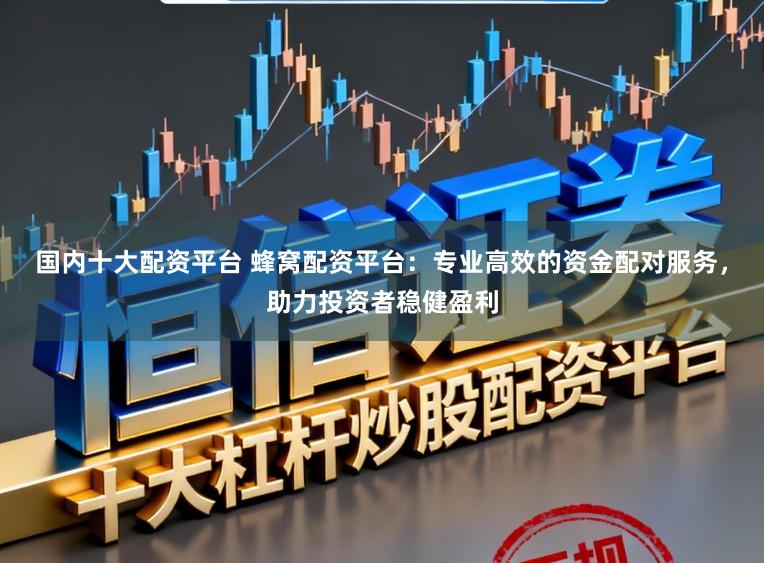 国内十大配资平台 蜂窝配资平台：专业高效的资金配对服务，助力投资者稳健盈利