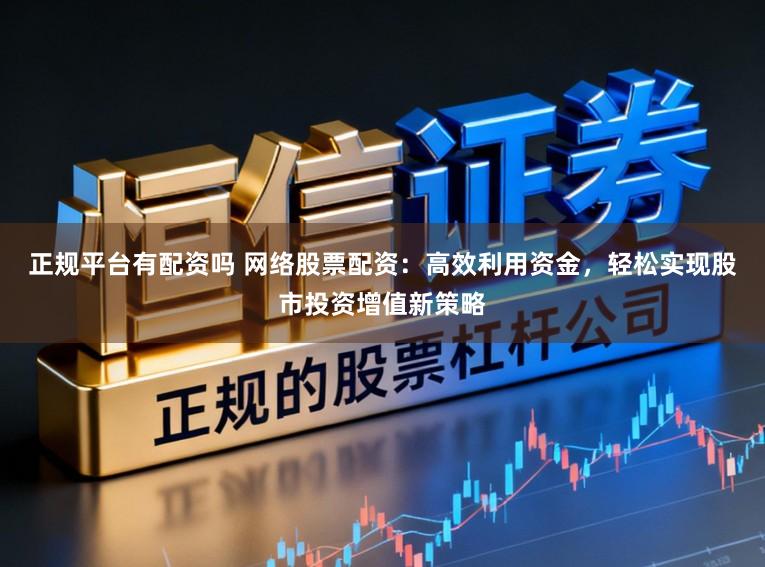 正规平台有配资吗 网络股票配资：高效利用资金，轻松实现股市投资增值新策略