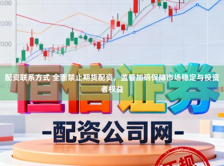 配资联系方式 全面禁止期货配资，监管加码保障市场稳定与投资者权益