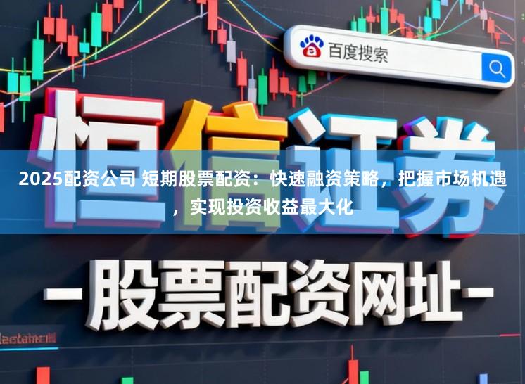 2025配资公司 短期股票配资：快速融资策略，把握市场机遇，实现投资收益最大化