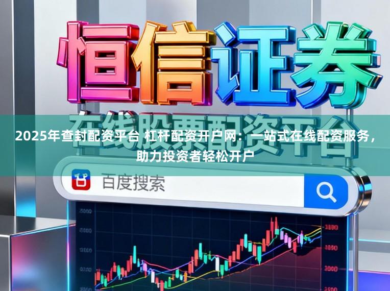 2025年查封配资平台 杠杆配资开户网：一站式在线配资服务，助力投资者轻松开户