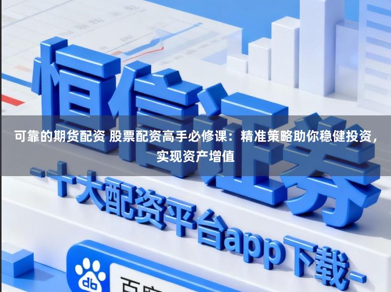 可靠的期货配资 股票配资高手必修课：精准策略助你稳健投资，实现资产增值
