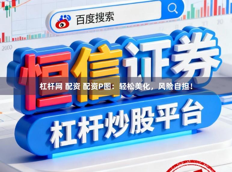 杠杆网 配资 配资P图：轻松美化，风险自担！