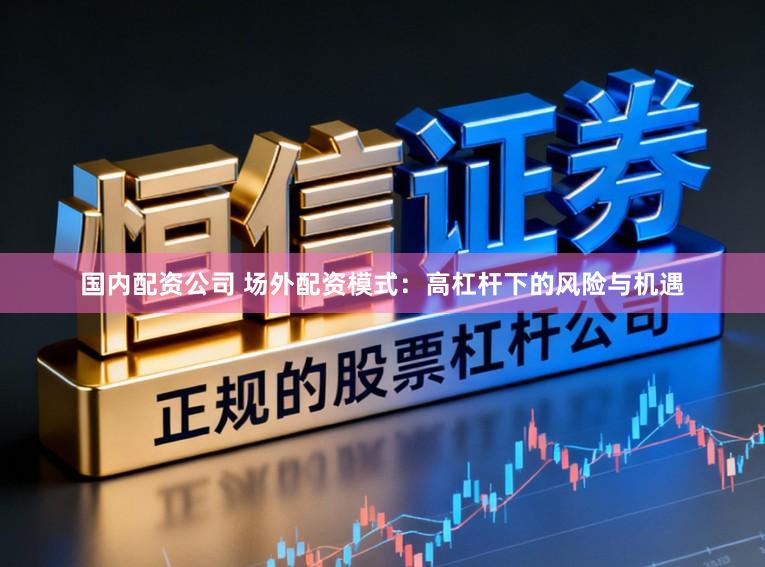 国内配资公司 场外配资模式：高杠杆下的风险与机遇