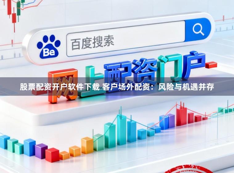 股票配资开户软件下载 客户场外配资：风险与机遇并存