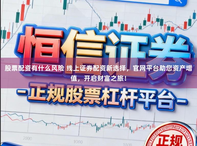 股票配资有什么风险 线上证券配资新选择，官网平台助您资产增值，开启财富之旅！