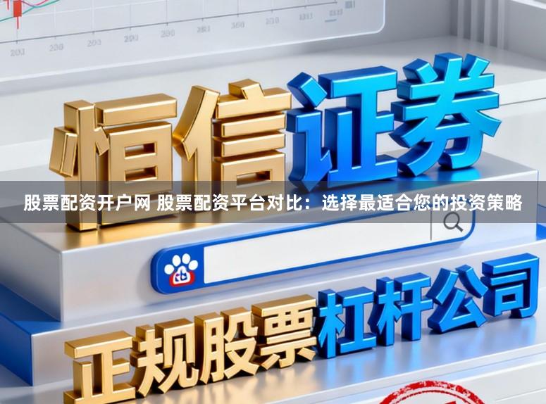 股票配资开户网 股票配资平台对比：选择最适合您的投资策略