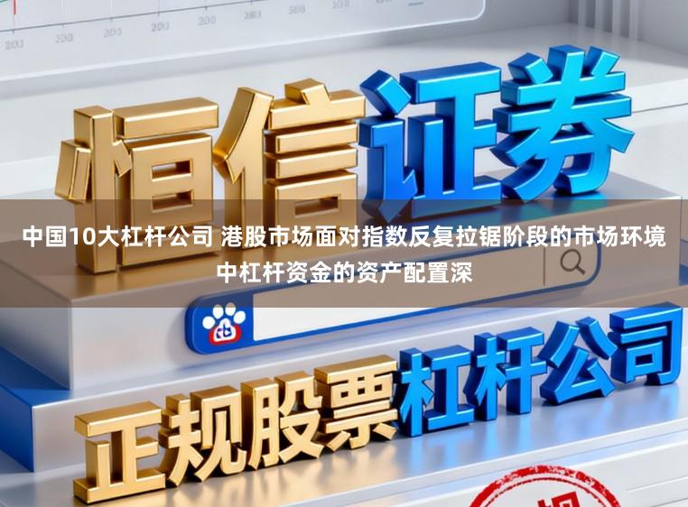 中国10大杠杆公司 港股市场面对指数反复拉锯阶段的市场环境中杠杆资金的资产配置深