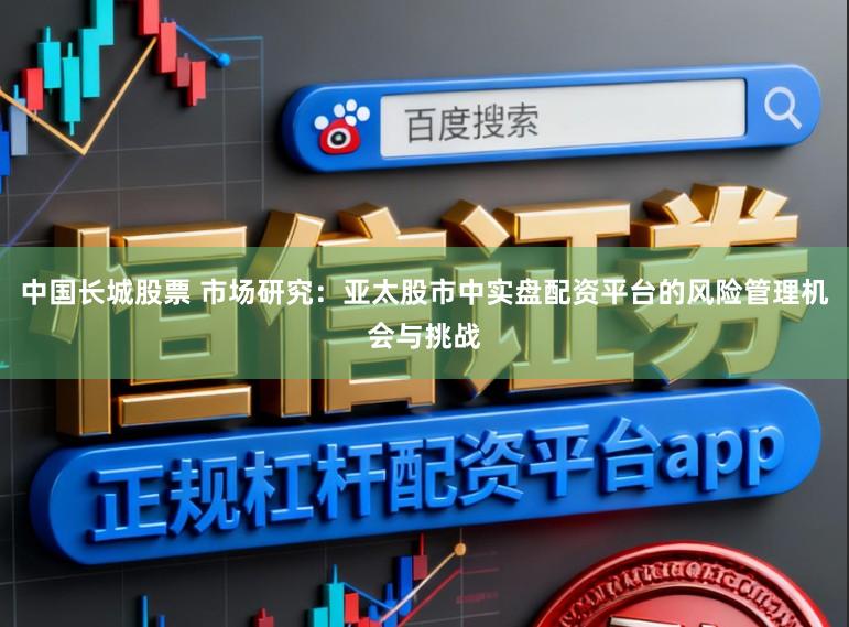 中国长城股票 市场研究：亚太股市中实盘配资平台的风险管理机会与挑战