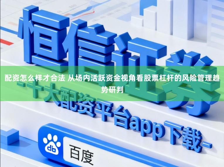 配资怎么样才合法 从场内活跃资金视角看股票杠杆的风险管理趋势研判