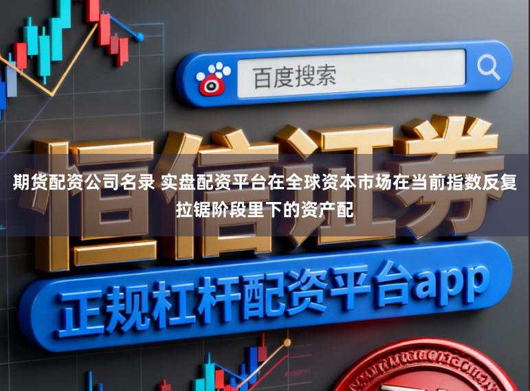 期货配资公司名录 实盘配资平台在全球资本市场在当前指数反复拉锯阶段里下的资产配