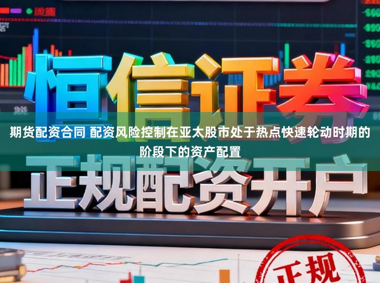 期货配资合同 配资风险控制在亚太股市处于热点快速轮动时期的阶段下的资产配置