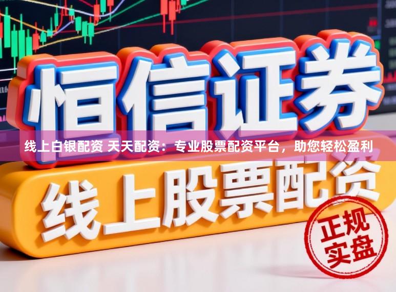 线上白银配资 天天配资：专业股票配资平台，助您轻松盈利