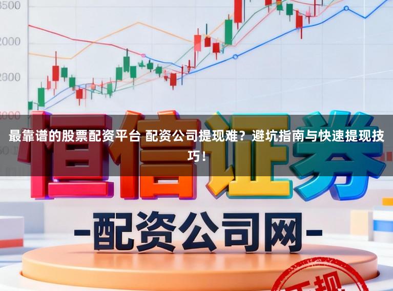 最靠谱的股票配资平台 配资公司提现难？避坑指南与快速提现技巧！