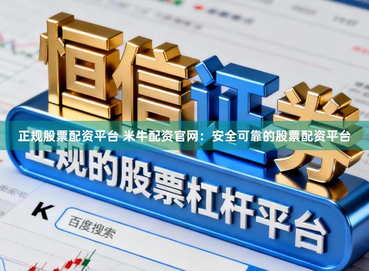 正规股票配资平台 米牛配资官网：安全可靠的股票配资平台